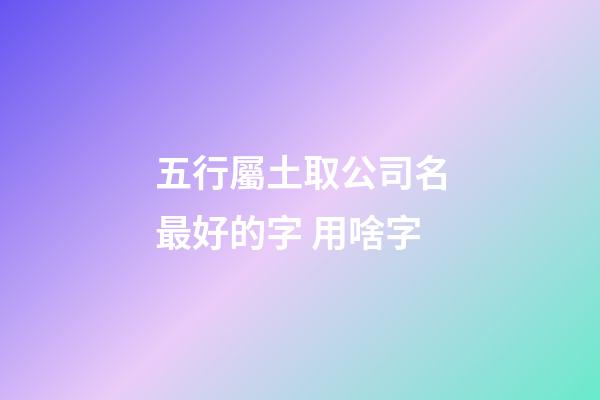 五行屬土取公司名最好的字 用啥字-第1張-公司起名-玄機派